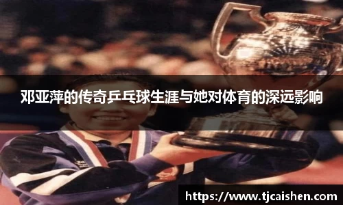 邓亚萍的传奇乒乓球生涯与她对体育的深远影响