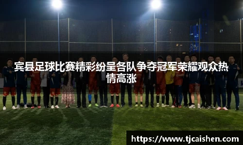 宾县足球比赛精彩纷呈各队争夺冠军荣耀观众热情高涨