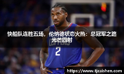 快船队连胜五场，伦纳德状态火热：总冠军之路光芒四射