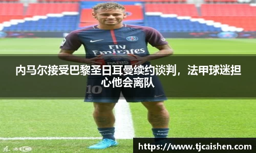 内马尔接受巴黎圣日耳曼续约谈判，法甲球迷担心他会离队