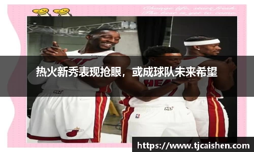 热火新秀表现抢眼，或成球队未来希望