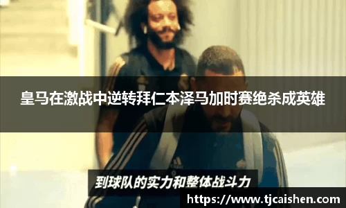 皇马在激战中逆转拜仁本泽马加时赛绝杀成英雄