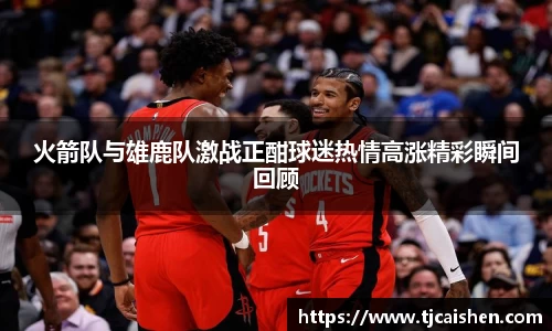 火箭队与雄鹿队激战正酣球迷热情高涨精彩瞬间回顾