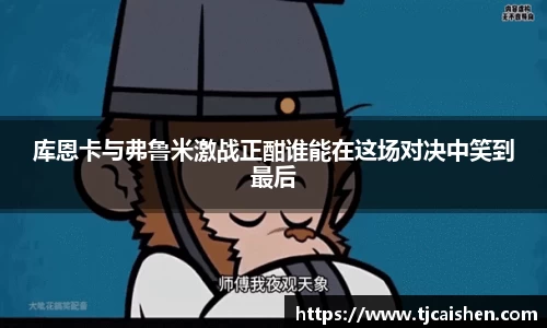 库恩卡与弗鲁米激战正酣谁能在这场对决中笑到最后