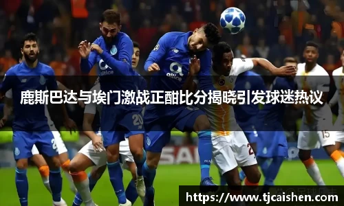 鹿斯巴达与埃门激战正酣比分揭晓引发球迷热议