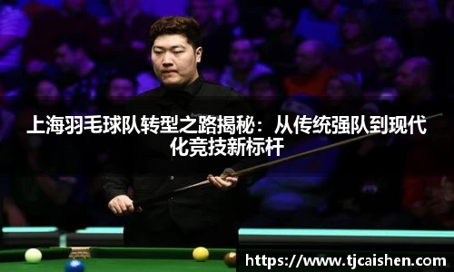 上海羽毛球队转型之路揭秘：从传统强队到现代化竞技新标杆