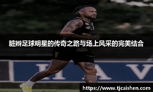 脏辫足球明星的传奇之路与场上风采的完美结合