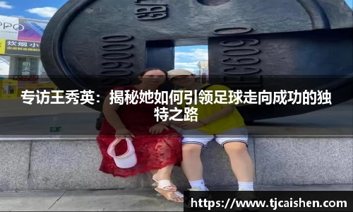 专访王秀英：揭秘她如何引领足球走向成功的独特之路