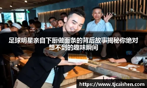 足球明星亲自下厨做面条的背后故事揭秘你绝对想不到的趣味瞬间
